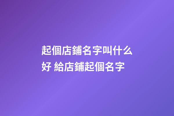 起個店鋪名字叫什么好 給店鋪起個名字-第1張-店鋪起名-玄機派